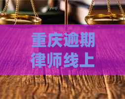 重庆逾期律师线上咨询，提供协商和法务服务