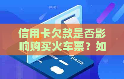 信用卡欠款是否影响购买火车票？如何解决信用卡欠款问题以便顺利购票？