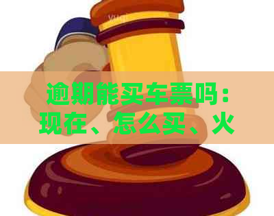 逾期能买车票吗：现在、怎么买、火车票和汽车票？逾期影响购票吗？