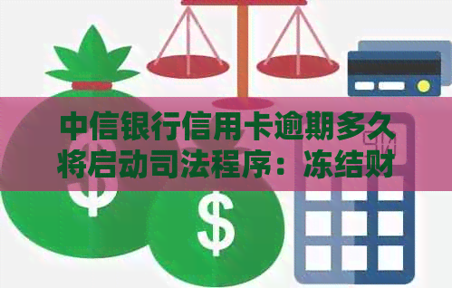 中信银行信用卡逾期多久将启动司法程序：冻结财产、协商可能性