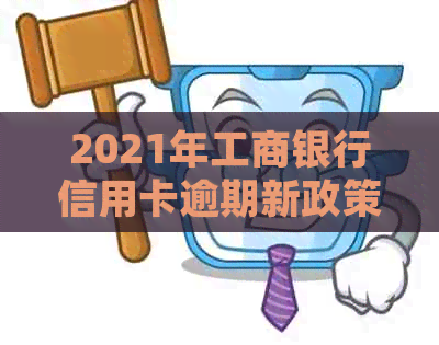 2021年工商银行信用卡逾期新政策详解：全面规定与影响