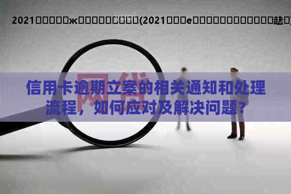 信用卡逾期立案的相关通知和处理流程，如何应对及解决问题？