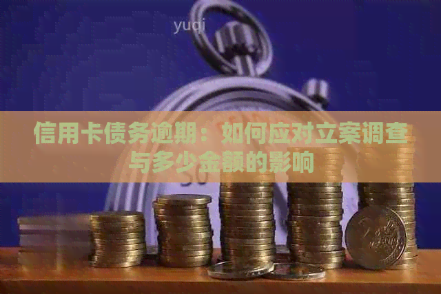 信用卡债务逾期：如何应对立案调查与多少金额的影响