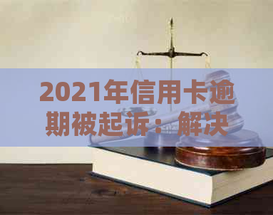 2021年信用卡逾期被起诉：解决办法及时间节点，法院是否受理，是否坐牢？