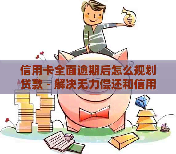 信用卡全面逾期后怎么规划贷款 - 解决无力偿还和信用逾期问题的建议