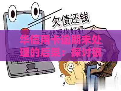 华信用卡逾期未处理的后果：探讨银行处理方案与影响