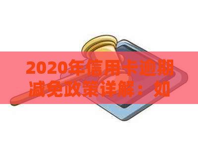 2020年信用卡逾期减免政策详解：如何申请、减免标准及影响因素全解析