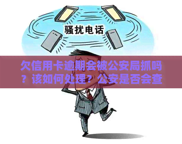 欠信用卡逾期会被公安局抓吗？该如何处理？公安是否会查到？