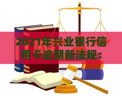 2021年兴业银行信用卡逾期新法规：全面解读、应对策略与逾期后果分析