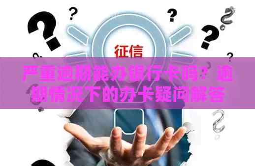 严重逾期能办银行卡吗？逾期情况下的办卡疑问解答！