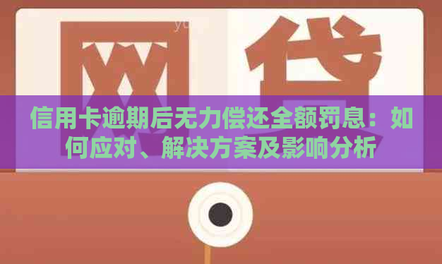 信用卡逾期后无力偿还全额罚息：如何应对、解决方案及影响分析