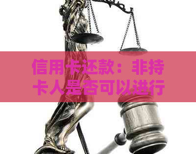 信用卡还款：非持卡人是否可以进行还款？有哪些注意事项？