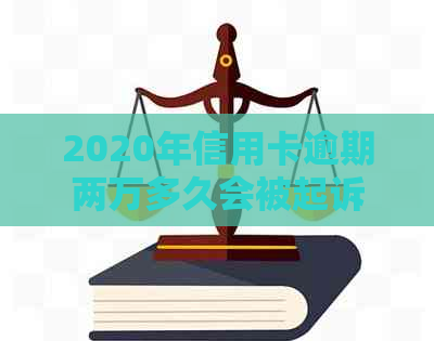 2020年信用卡逾期两万多久会被起诉：成功概率与时间探讨