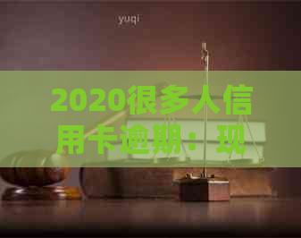 2020很多人信用卡逾期：现在全中国信用卡逾期人数统计与应对方法