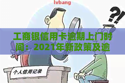 工商银信用卡逾期上门时间：2021年新政策及逾期多久会上门