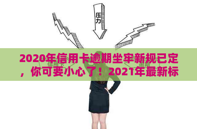 2020年信用卡逾期坐牢新规已定，你可要小心了！2021年最新标准及影响解析