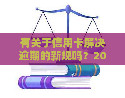 有关于信用卡解决逾期的新规吗？2021年信用卡逾期新法规