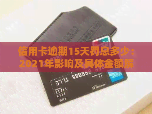 信用卡逾期15天罚息多少：2021年影响及具体金额解读