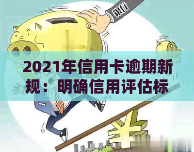 2021年信用卡逾期新规：明确信用评估标准，量刑更精准