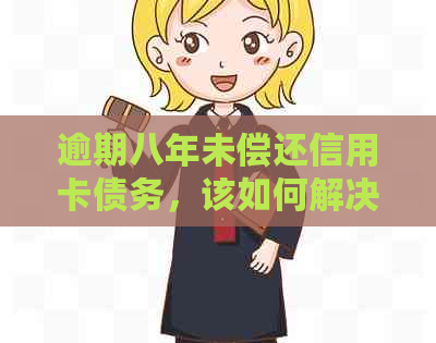 逾期八年未偿还信用卡债务，该如何解决？