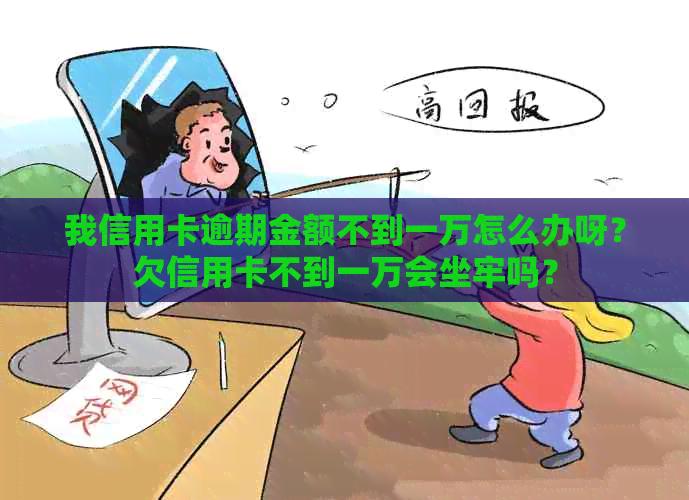 我信用卡逾期金额不到一万怎么办呀？欠信用卡不到一万会坐牢吗？