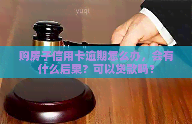 购房子信用卡逾期怎么办，会有什么后果？可以贷款吗？