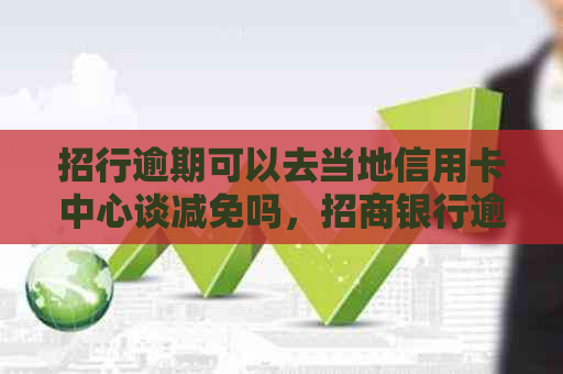 招行逾期可以去当地信用卡中心谈减免吗，招商银行逾期违约金减免申请指南。