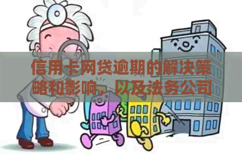 信用卡网贷逾期的解决策略和影响，以及法务公司的作用