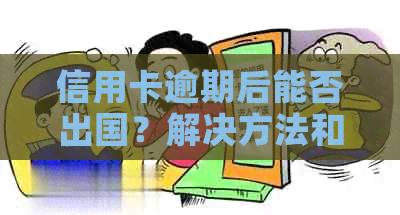 信用卡逾期后能否出国？解决方法和影响全解析