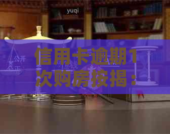 信用卡逾期1次购房按揭：影响、贷款与办理条件全解析