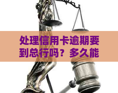 处理信用卡逾期要到总行吗？多久能处理好？去银行办理时需要注意什么？