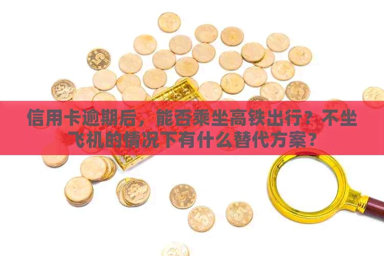 信用卡逾期后，能否乘坐高铁出行？不坐飞机的情况下有什么替代方案？