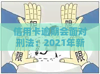 信用卡逾期会面对刑法：2021年新规与量刑解析