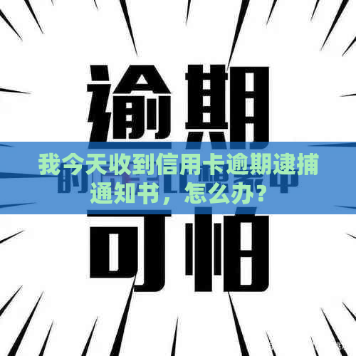 我今天收到信用卡逾期逮捕通知书，怎么办？