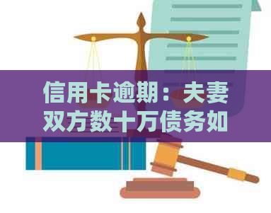 信用卡逾期：夫妻双方数十万债务如何解决及可能的后果分析