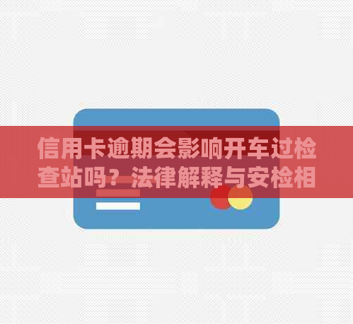 信用卡逾期会影响开车过检查站吗？法律解释与安检相关问题解答