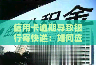 信用卡逾期导致银行寄快递：如何应对、后果及解决办法全面解析