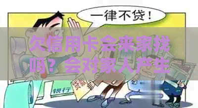 欠信用卡会来家找吗？会对家人产生影响吗？银行的人会上门吗？