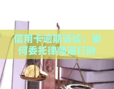 信用卡逾期诉讼：如何委托律师进行协商与解决全流程详解