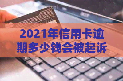 2021年信用卡逾期多少钱会被起诉？如果逾期，应该怎么处理？