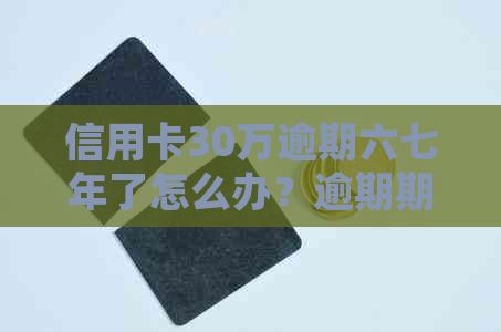 信用卡30万逾期六七年了怎么办？逾期期间的利息和起诉风险解析