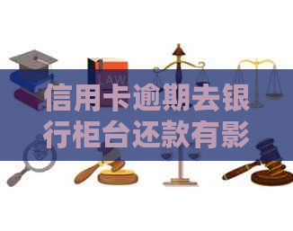 信用卡逾期去银行柜台还款有影响吗？安全吗？注意事项