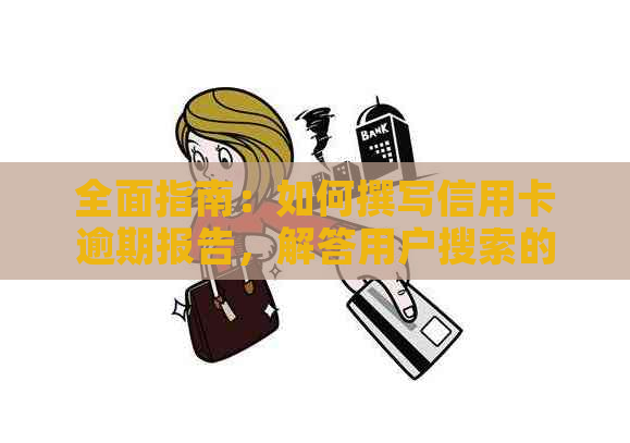 全面指南：如何撰写信用卡逾期报告，解答用户搜索的各类问题