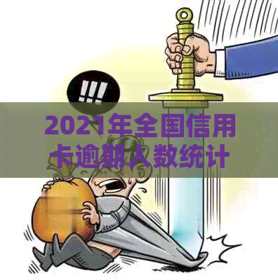 2021年全国信用卡逾期人数统计分析，了解逾期原因与应对措