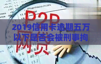 2019信用卡逾期五万以下是否会被刑事拘留？如何处理？