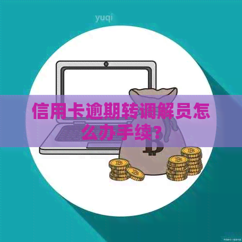 信用卡逾期转调解员怎么办手续？