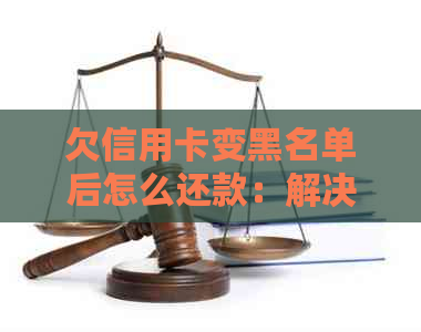 欠信用卡变黑名单后怎么还款：解决方法与建议