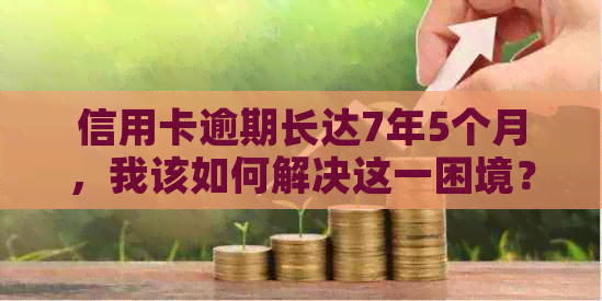 信用卡逾期长达7年5个月，我该如何解决这一困境？