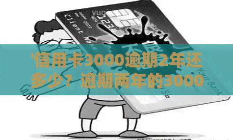 '信用卡3000逾期2年还多少？逾期两年的3000元信用卡如何处理？'