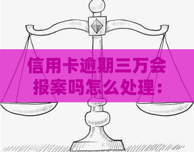 信用卡逾期三万会报案吗怎么处理：三年后的影响及解决办法